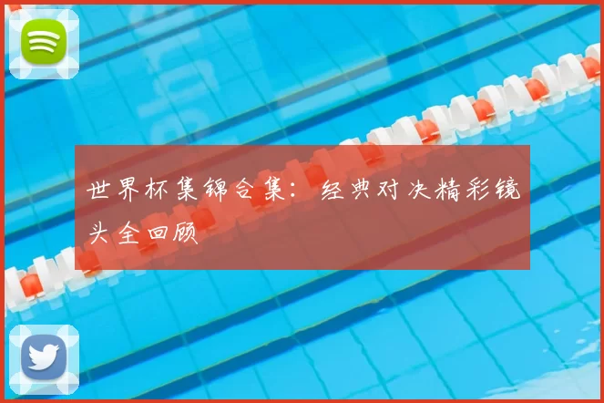 世界杯集锦合集：经典对决精彩镜头全回顾