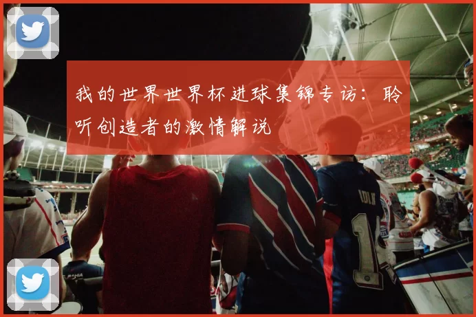 我的世界世界杯进球集锦专访:聆听创造者的激情解说