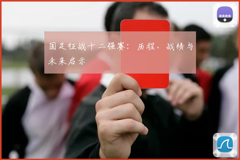 国足征战十二强赛：历程、战绩与未来启示