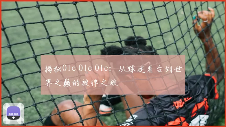 揭秘Ole Ole Ole:从球迷看台到世界之巅的旋律之旅