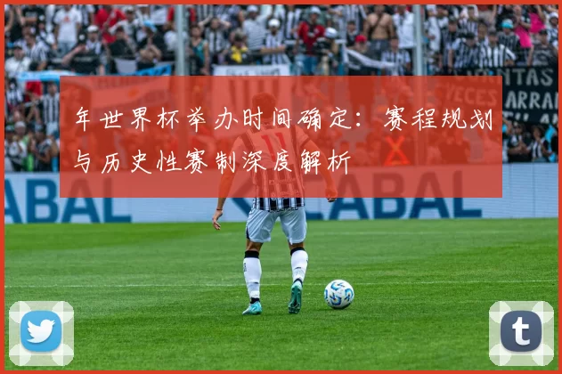 年世界杯举办时间确定:赛程规划与历史性赛制深度解析