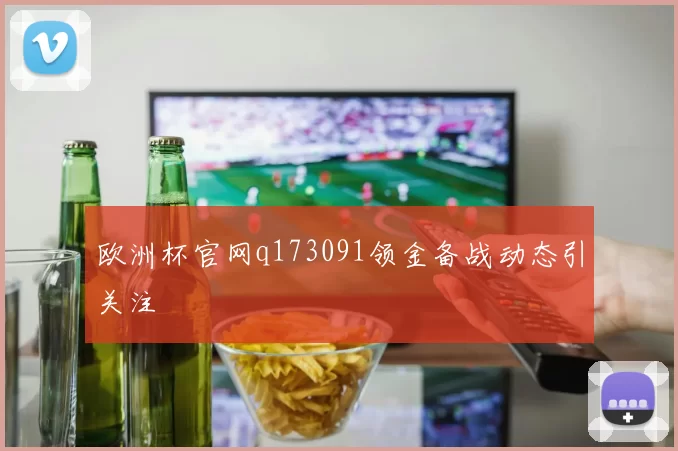 欧洲杯官网q173091领金备战动态引关注