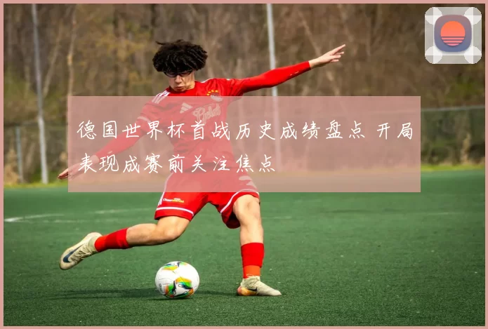 德国世界杯首战历史成绩盘点 开局表现成赛前关注焦点