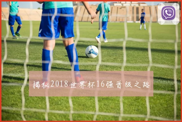 揭秘2018世界杯16强晋级之路
