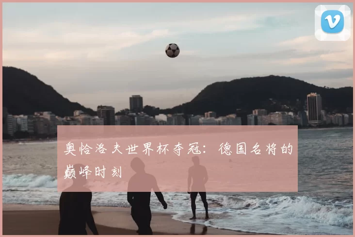 奥恰洛夫世界杯夺冠：德国名将的巅峰时刻