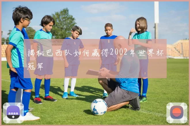 揭秘巴西队如何赢得2002年世界杯冠军