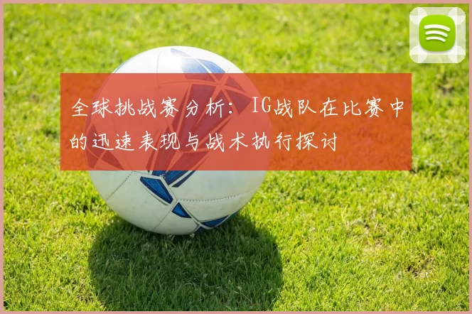 全球挑战赛分析:IG战队在比赛中的迅速表现与战术执行探讨
