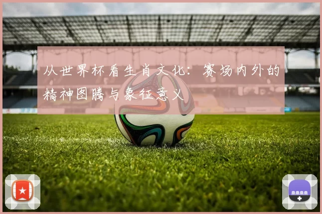 从世界杯看生肖文化：赛场内外的精神图腾与象征意义
