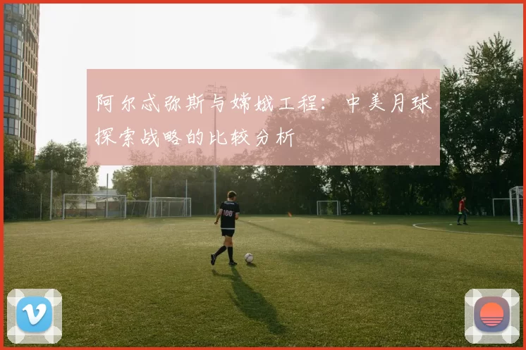 阿尔忒弥斯与嫦娥工程：中美月球探索战略的比较分析