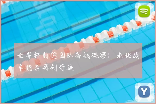 世界杯前德国队备战观察：老化战车能否再创奇迹