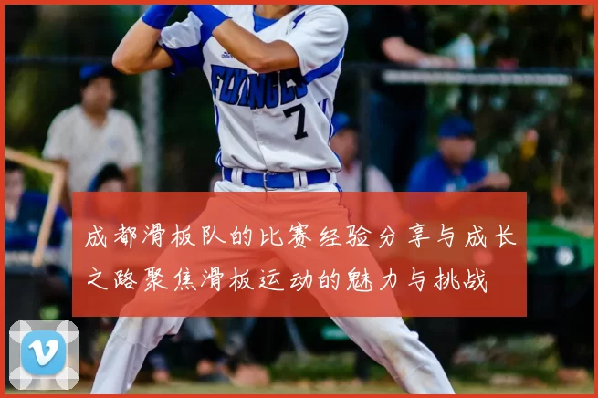 成都滑板队的比赛经验分享与成长之路聚焦滑板运动的魅力与挑战