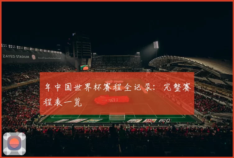 年中国世界杯赛程全记录:完整赛程表一览
