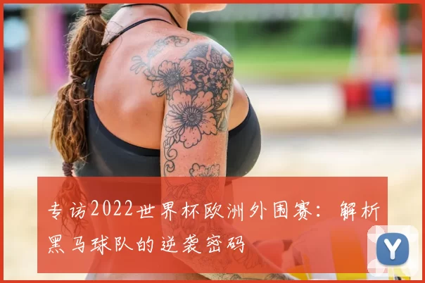 专访2022世界杯欧洲外围赛：解析黑马球队的逆袭密码