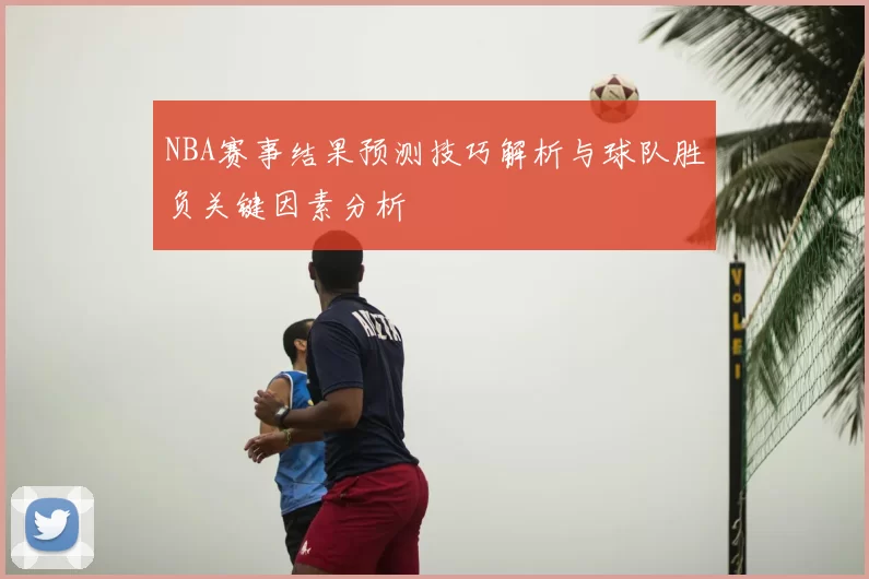 NBA赛事结果预测技巧解析与球队胜负关键因素分析