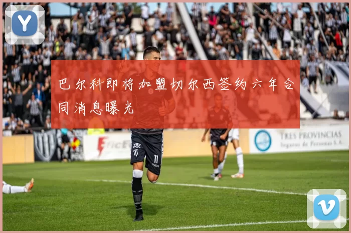 巴尔科即将加盟切尔西签约六年合同消息曝光