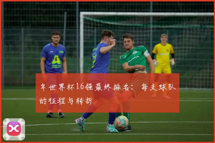 年世界杯16强最终排名：每支球队的征程与转折