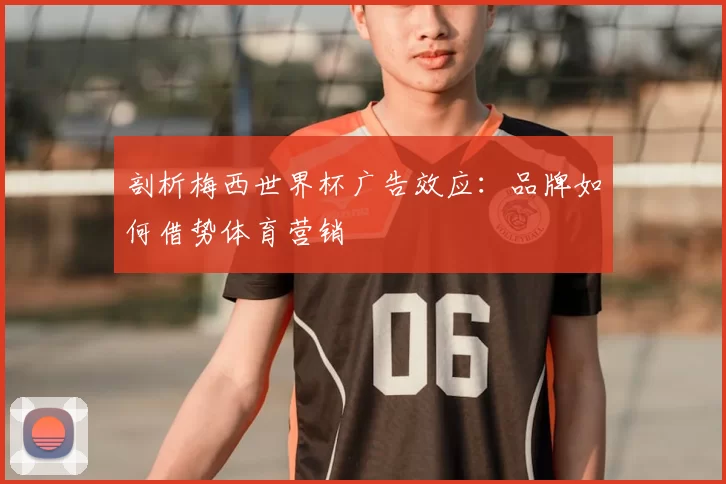 剖析梅西世界杯广告效应：品牌如何借势体育营销