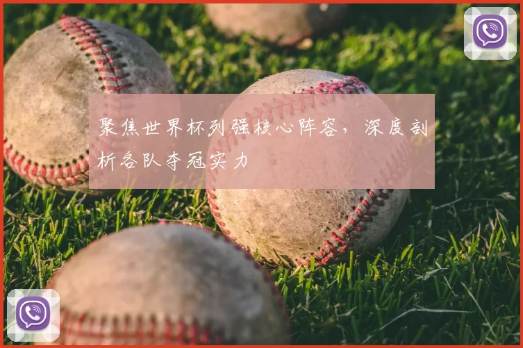 聚焦世界杯列强核心阵容,深度剖析各队夺冠实力