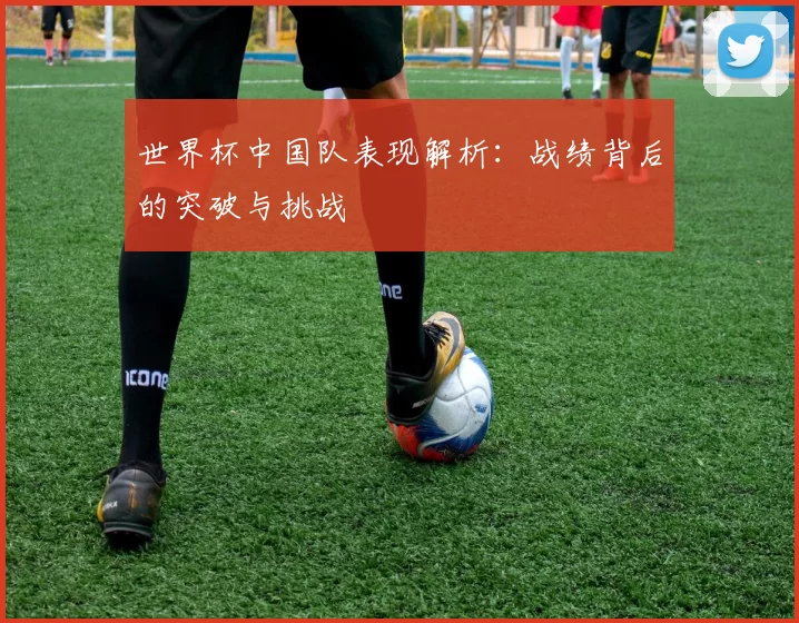 世界杯中国队表现解析：战绩背后的突破与挑战