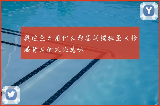 奥运圣火用什么形容词揭秘圣火传递背后的文化意味