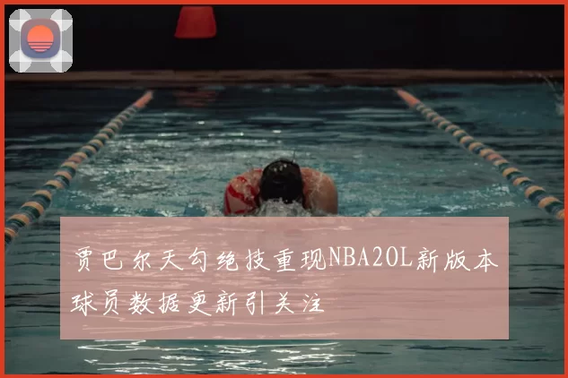 贾巴尔天勾绝技重现NBA2OL新版本球员数据更新引关注
