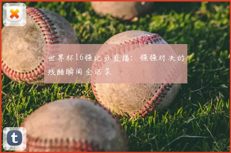 世界杯16强比分直播：强强对决的残酷瞬间全记录