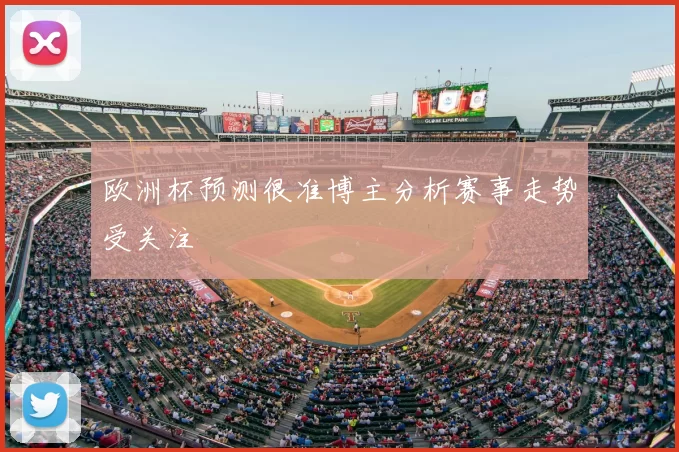 欧洲杯预测很准博主分析赛事走势受关注