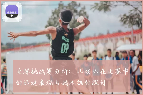全球挑战赛分析:IG战队在比赛中的迅速表现与战术执行探讨