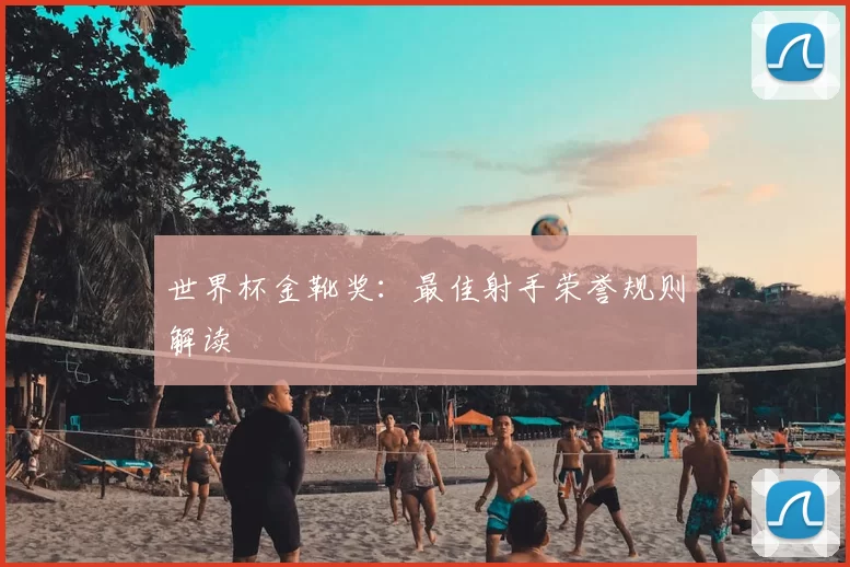 世界杯金靴奖:最佳射手荣誉规则解读