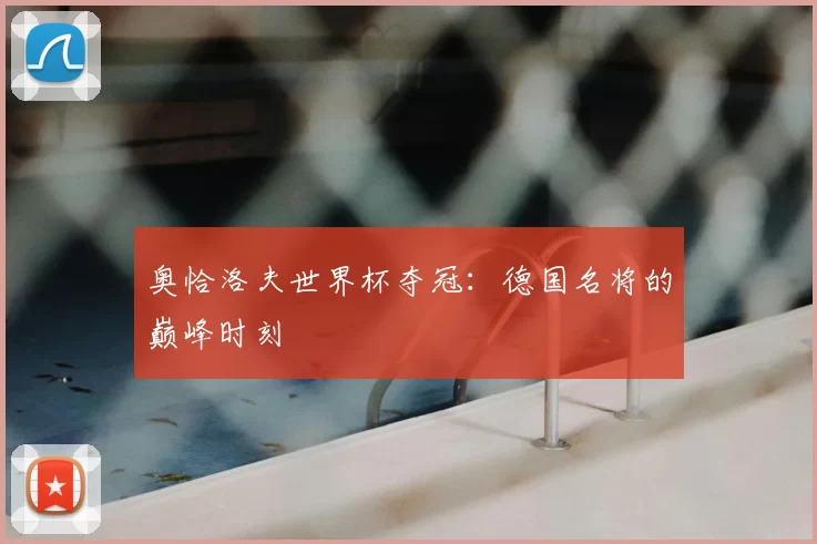 奥恰洛夫世界杯夺冠：德国名将的巅峰时刻
