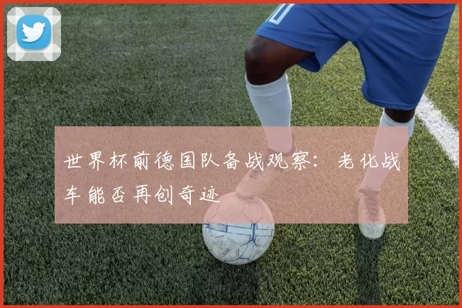 世界杯前德国队备战观察:老化战车能否再创奇迹