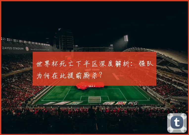 世界杯死亡下半区深度解析：强队为何在此提前厮杀？