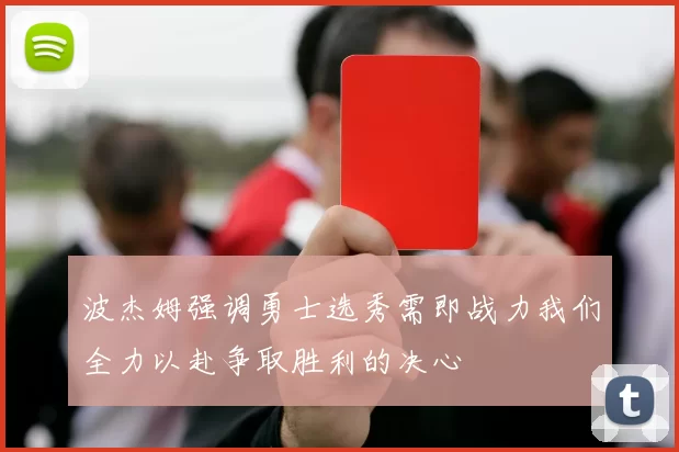 波杰姆强调勇士选秀需即战力我们全力以赴争取胜利的决心