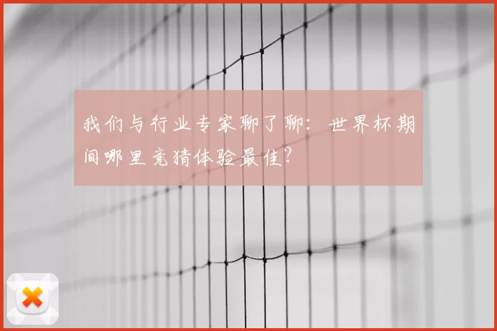 我们与行业专家聊了聊：世界杯期间哪里竞猜体验最佳？
