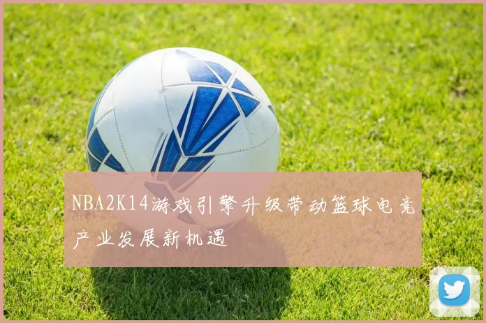 NBA2K14游戏引擎升级带动篮球电竞产业发展新机遇