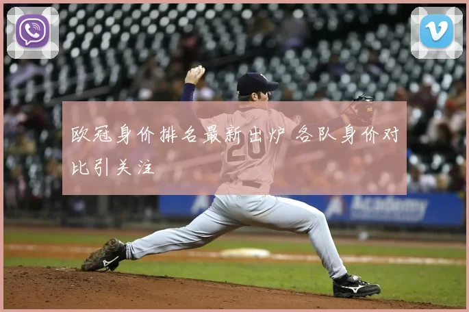 欧冠身价排名最新出炉 各队身价对比引关注