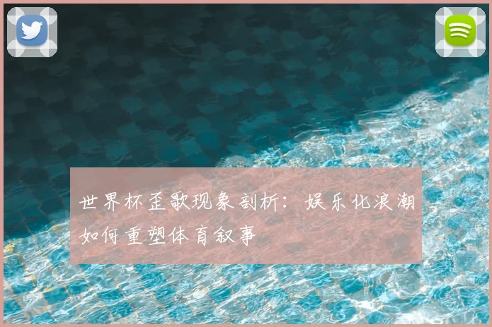 世界杯歪歌现象剖析：娱乐化浪潮如何重塑体育叙事