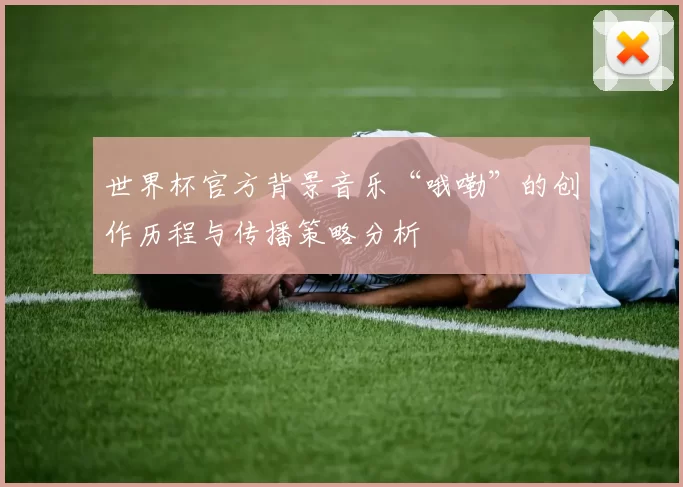 世界杯官方背景音乐“哦嘞”的创作历程与传播策略分析
