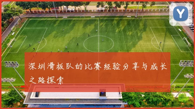 深圳滑板队的比赛经验分享与成长之路探索