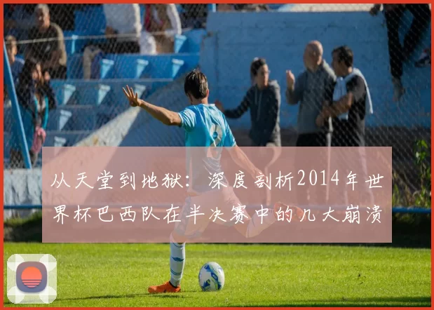 从天堂到地狱：深度剖析2014年世界杯巴西队在半决赛中的几大崩溃瞬间