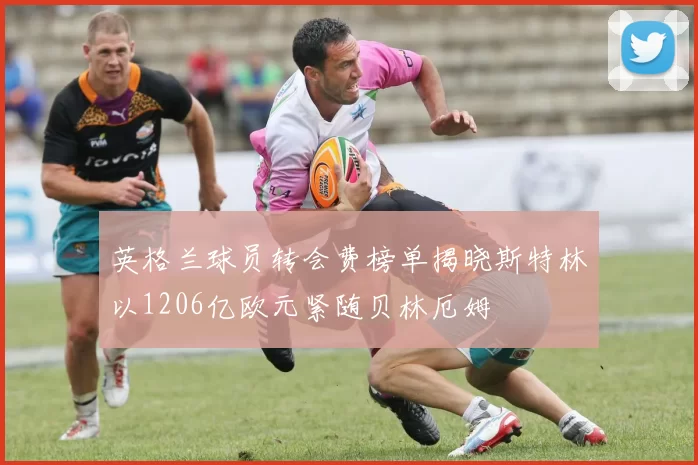 英格兰球员转会费榜单揭晓斯特林以1206亿欧元紧随贝林厄姆