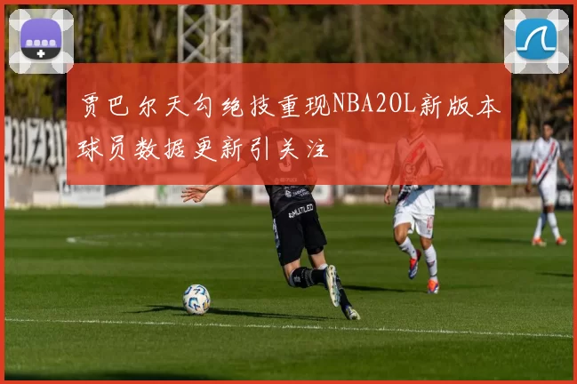 贾巴尔天勾绝技重现NBA2OL新版本球员数据更新引关注