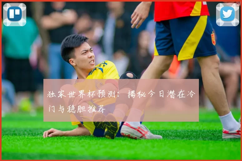 独家世界杯预测：揭秘今日潜在冷门与稳胆推荐