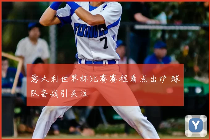 意大利世界杯比赛赛程看点出炉 球队备战引关注