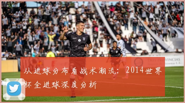 从进球分布看战术潮流:2014世界杯全进球深度分析