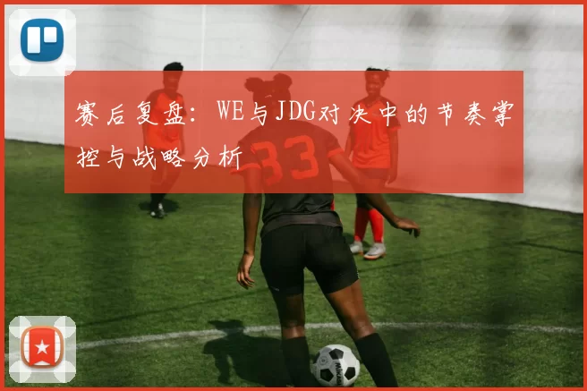 赛后复盘：WE与JDG对决中的节奏掌控与战略分析