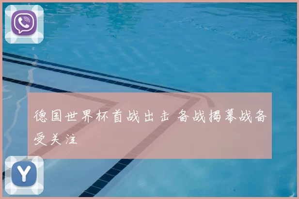 德国世界杯首战出击 备战揭幕战备受关注
