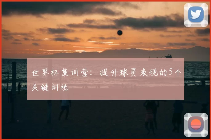 世界杯集训营:提升球员表现的5个关键训练
