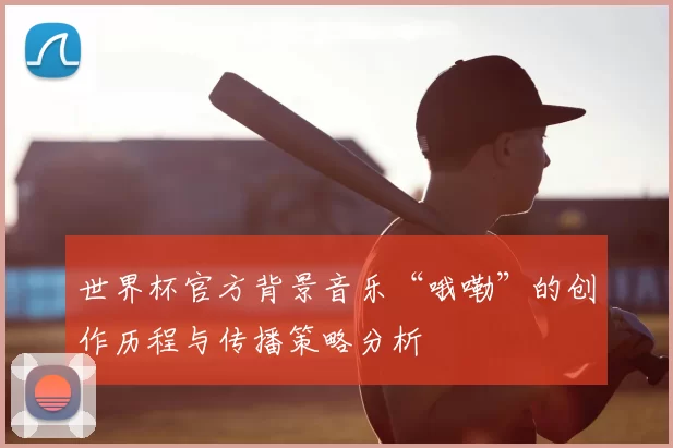 世界杯官方背景音乐“哦嘞”的创作历程与传播策略分析