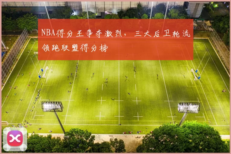 NBA得分王争夺激烈，三大后卫轮流领跑联盟得分榜